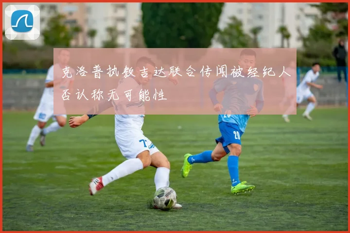 克洛普执教吉达联合传闻被经纪人否认称无可能性